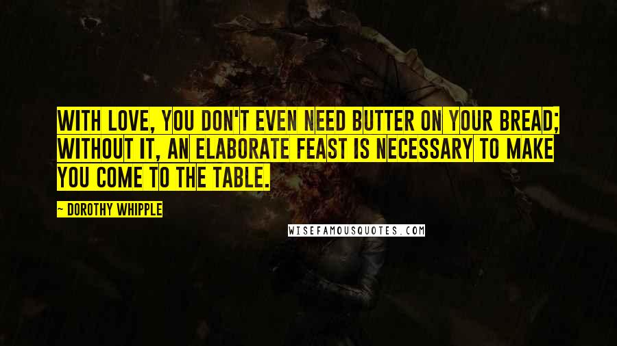 Dorothy Whipple Quotes: With love, you don't even need butter on your bread; without it, an elaborate feast is necessary to make you come to the table.