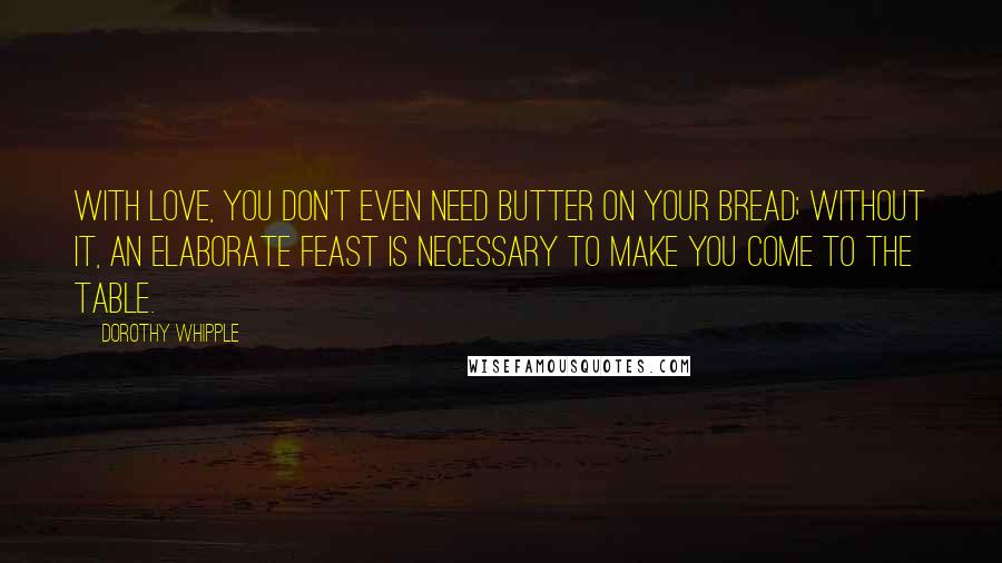 Dorothy Whipple Quotes: With love, you don't even need butter on your bread; without it, an elaborate feast is necessary to make you come to the table.