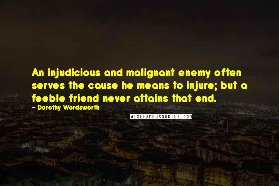 Dorothy Wordsworth Quotes: An injudicious and malignant enemy often serves the cause he means to injure; but a feeble friend never attains that end.