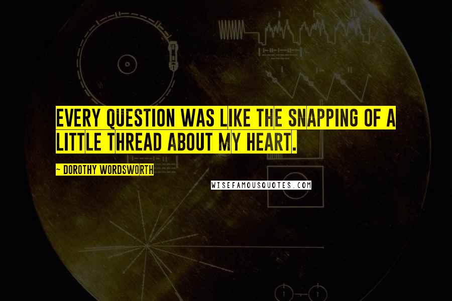 Dorothy Wordsworth Quotes: Every question was like the snapping of a little thread about my heart.