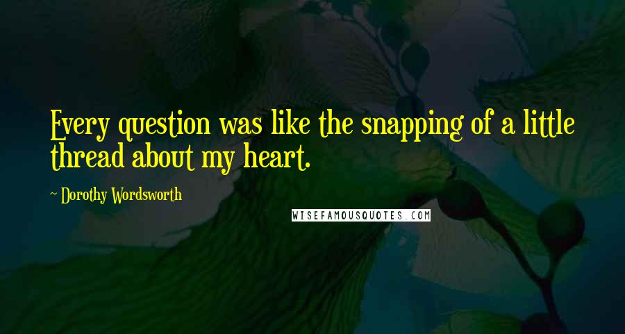 Dorothy Wordsworth Quotes: Every question was like the snapping of a little thread about my heart.