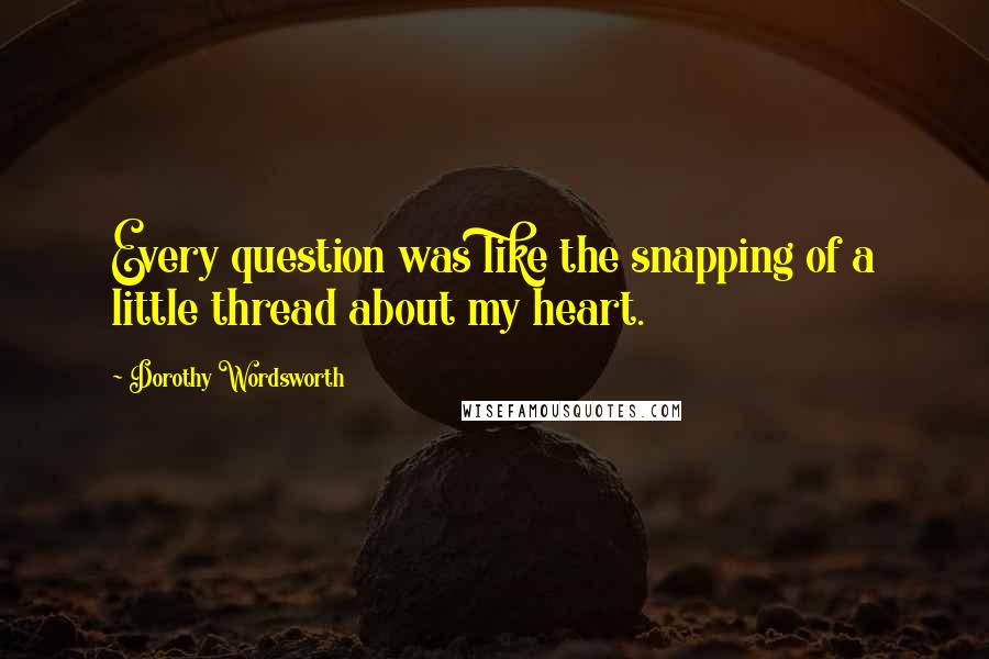 Dorothy Wordsworth Quotes: Every question was like the snapping of a little thread about my heart.