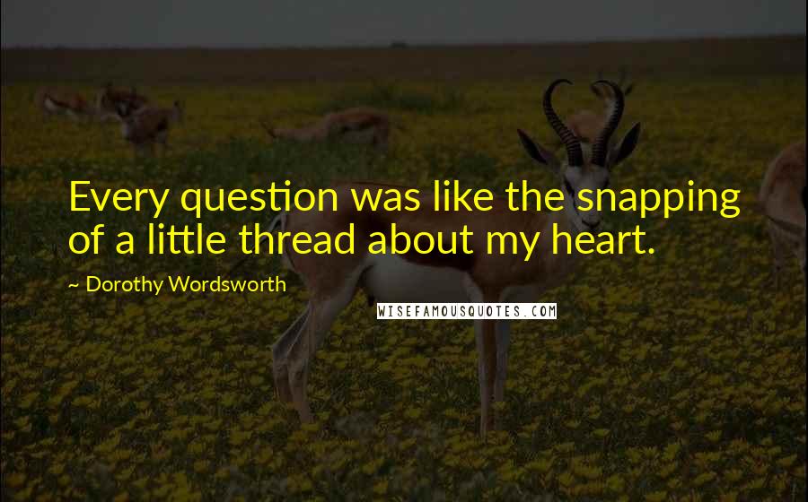 Dorothy Wordsworth Quotes: Every question was like the snapping of a little thread about my heart.