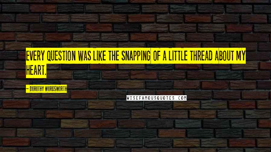 Dorothy Wordsworth Quotes: Every question was like the snapping of a little thread about my heart.