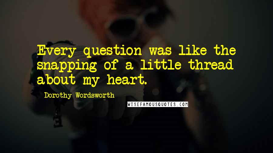 Dorothy Wordsworth Quotes: Every question was like the snapping of a little thread about my heart.