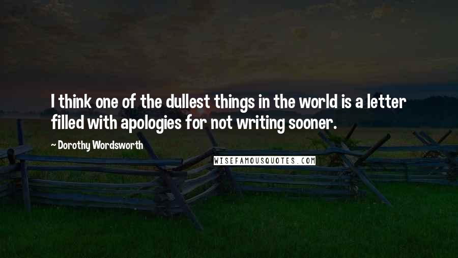 Dorothy Wordsworth Quotes: I think one of the dullest things in the world is a letter filled with apologies for not writing sooner.