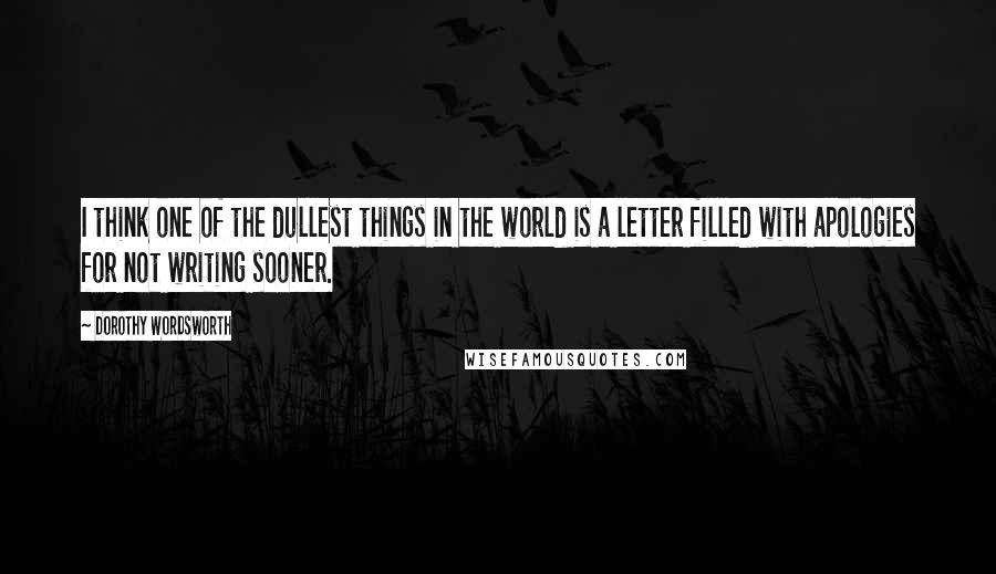 Dorothy Wordsworth Quotes: I think one of the dullest things in the world is a letter filled with apologies for not writing sooner.