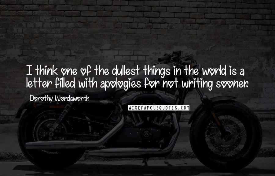 Dorothy Wordsworth Quotes: I think one of the dullest things in the world is a letter filled with apologies for not writing sooner.