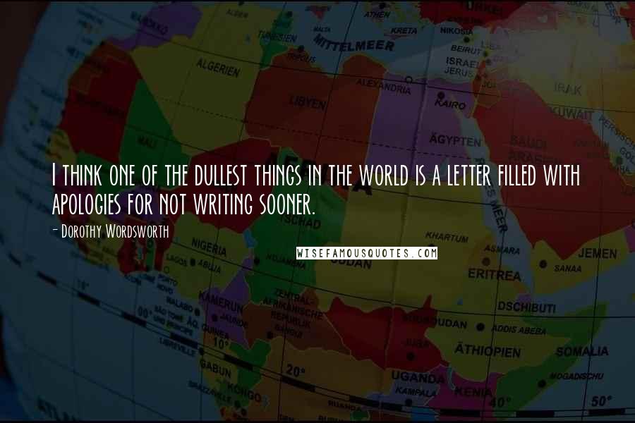 Dorothy Wordsworth Quotes: I think one of the dullest things in the world is a letter filled with apologies for not writing sooner.