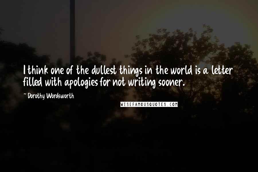Dorothy Wordsworth Quotes: I think one of the dullest things in the world is a letter filled with apologies for not writing sooner.
