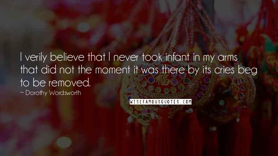 Dorothy Wordsworth Quotes: I verily believe that I never took infant in my arms that did not the moment it was there by its cries beg to be removed.