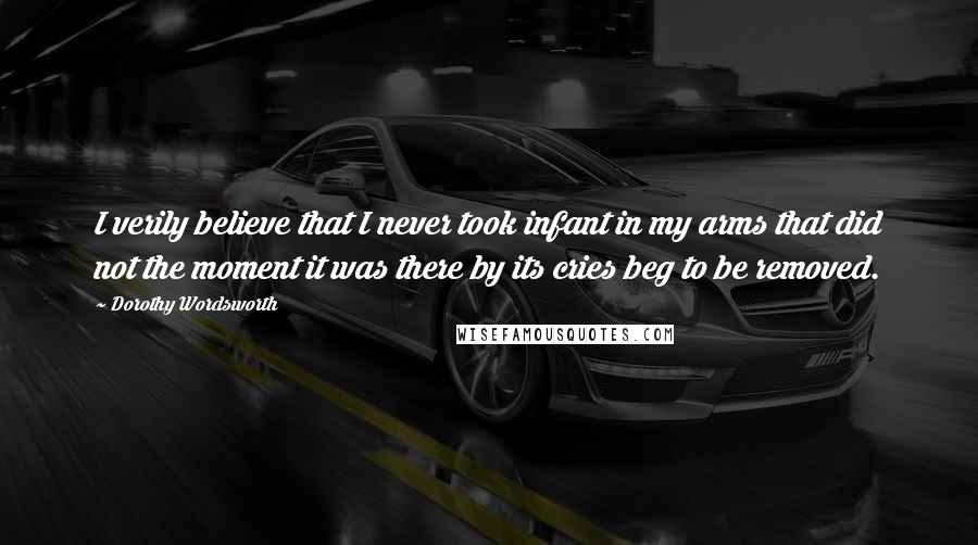 Dorothy Wordsworth Quotes: I verily believe that I never took infant in my arms that did not the moment it was there by its cries beg to be removed.