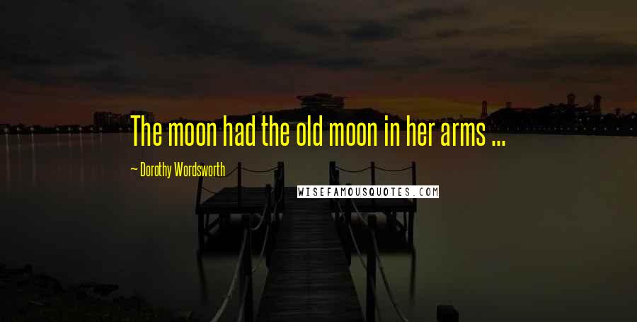 Dorothy Wordsworth Quotes: The moon had the old moon in her arms ...