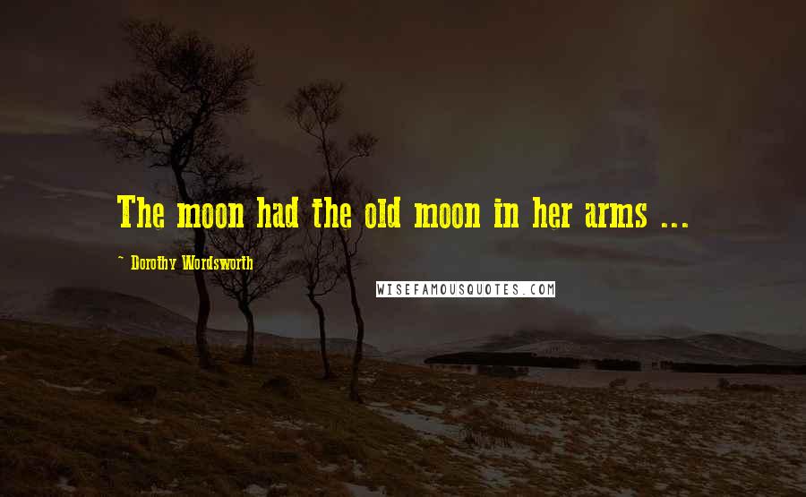 Dorothy Wordsworth Quotes: The moon had the old moon in her arms ...