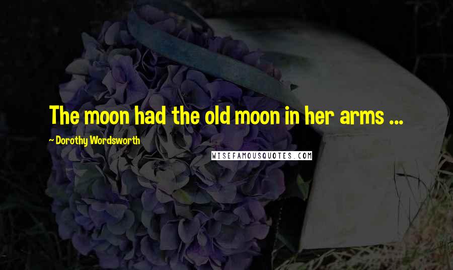 Dorothy Wordsworth Quotes: The moon had the old moon in her arms ...