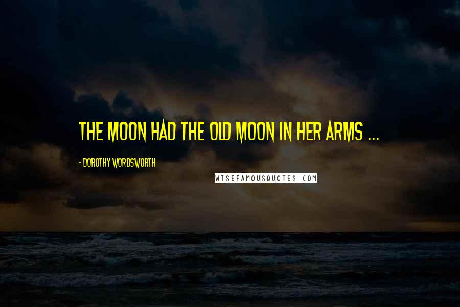 Dorothy Wordsworth Quotes: The moon had the old moon in her arms ...