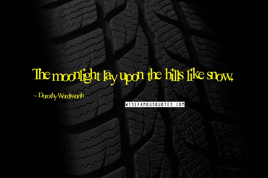 Dorothy Wordsworth Quotes: The moonlight lay upon the hills like snow.