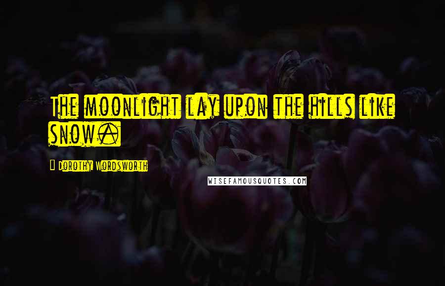 Dorothy Wordsworth Quotes: The moonlight lay upon the hills like snow.
