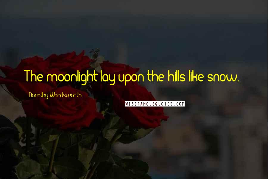 Dorothy Wordsworth Quotes: The moonlight lay upon the hills like snow.