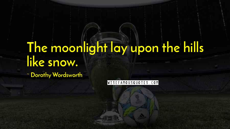 Dorothy Wordsworth Quotes: The moonlight lay upon the hills like snow.