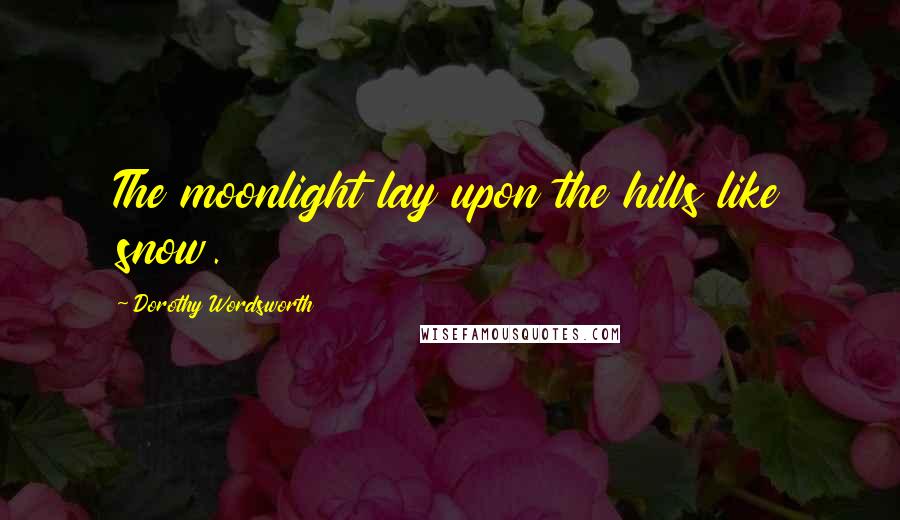 Dorothy Wordsworth Quotes: The moonlight lay upon the hills like snow.
