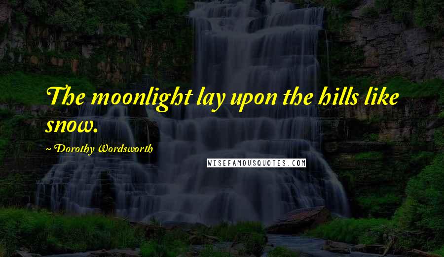 Dorothy Wordsworth Quotes: The moonlight lay upon the hills like snow.