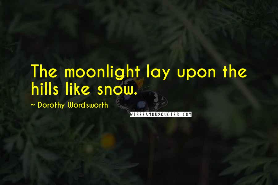 Dorothy Wordsworth Quotes: The moonlight lay upon the hills like snow.