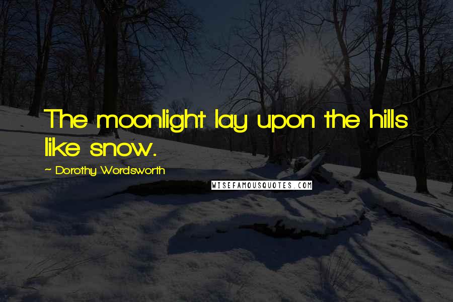 Dorothy Wordsworth Quotes: The moonlight lay upon the hills like snow.
