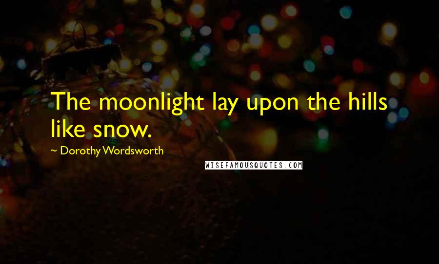 Dorothy Wordsworth Quotes: The moonlight lay upon the hills like snow.