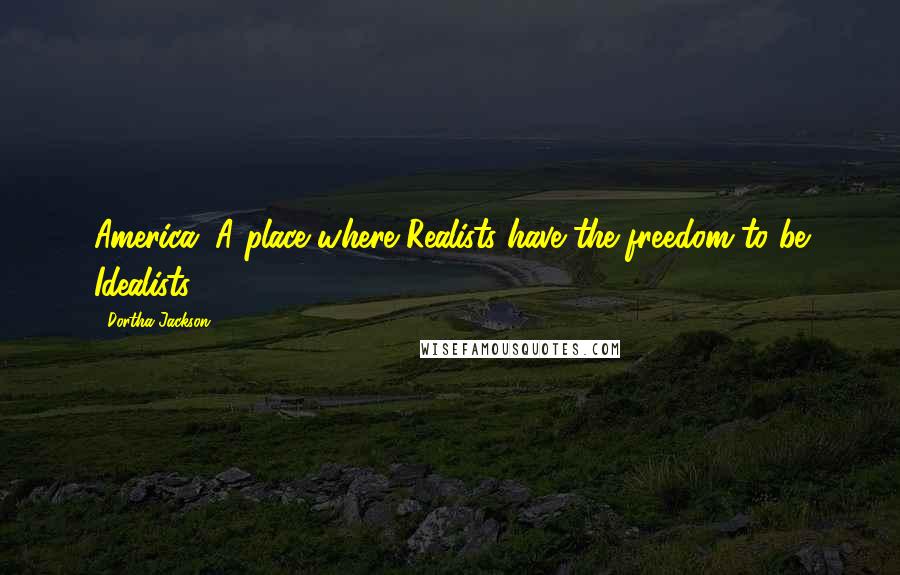 Dortha Jackson Quotes: America: A place where Realists have the freedom to be Idealists.