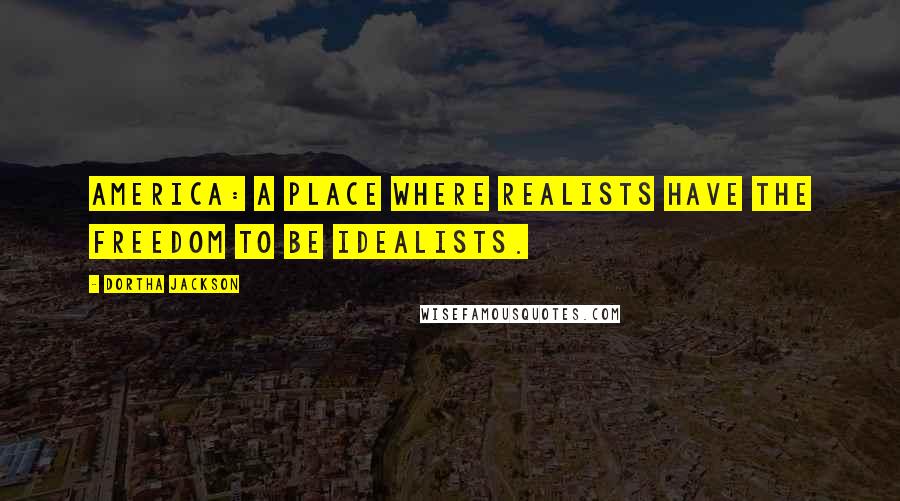 Dortha Jackson Quotes: America: A place where Realists have the freedom to be Idealists.