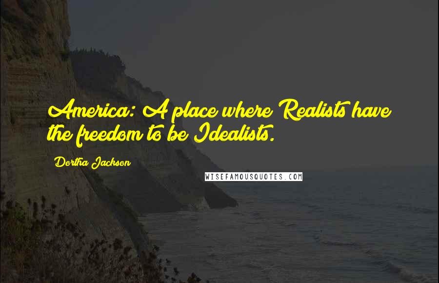 Dortha Jackson Quotes: America: A place where Realists have the freedom to be Idealists.