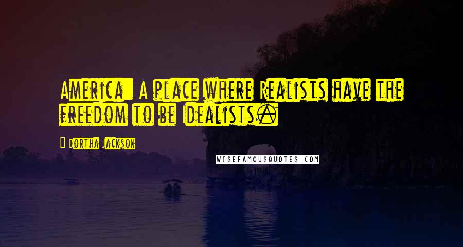 Dortha Jackson Quotes: America: A place where Realists have the freedom to be Idealists.