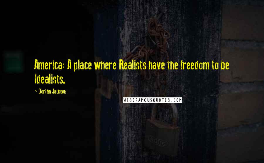Dortha Jackson Quotes: America: A place where Realists have the freedom to be Idealists.