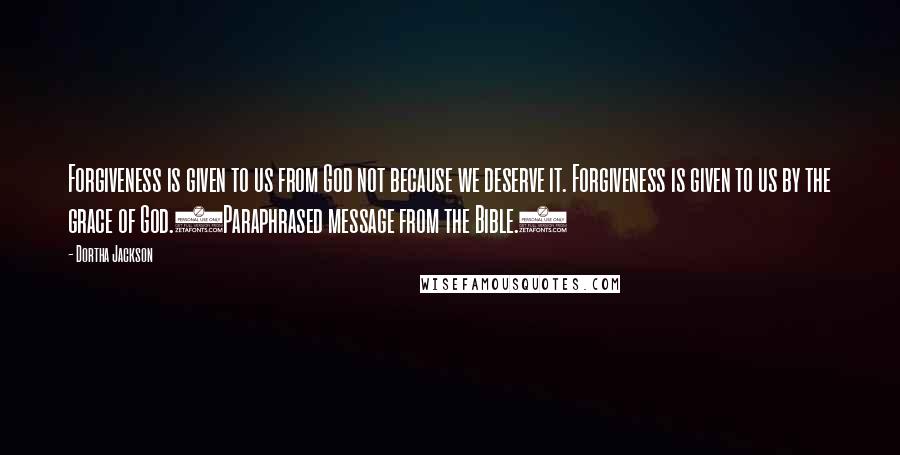 Dortha Jackson Quotes: Forgiveness is given to us from God not because we deserve it. Forgiveness is given to us by the grace of God.(Paraphrased message from the Bible.)