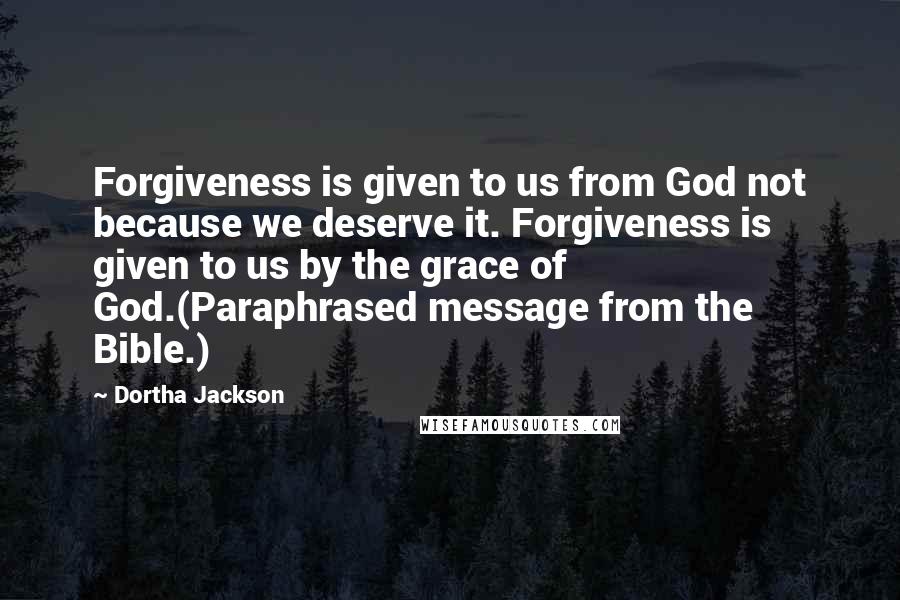 Dortha Jackson Quotes: Forgiveness is given to us from God not because we deserve it. Forgiveness is given to us by the grace of God.(Paraphrased message from the Bible.)