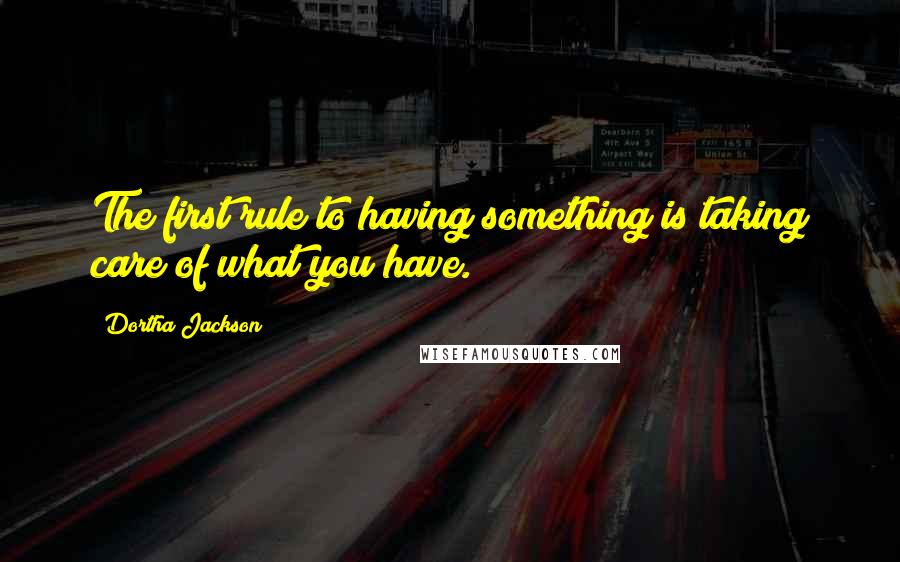 Dortha Jackson Quotes: The first rule to having something is taking care of what you have.
