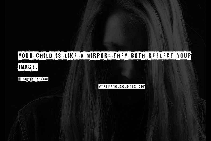Dortha Jackson Quotes: Your child is like a mirror; they both reflect your image.