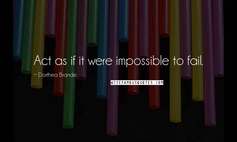 Dorthea Brande Quotes: Act as if it were impossible to fail.