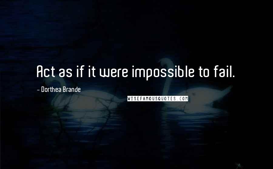 Dorthea Brande Quotes: Act as if it were impossible to fail.