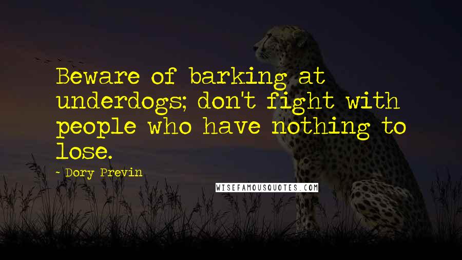 Dory Previn Quotes: Beware of barking at underdogs; don't fight with people who have nothing to lose.