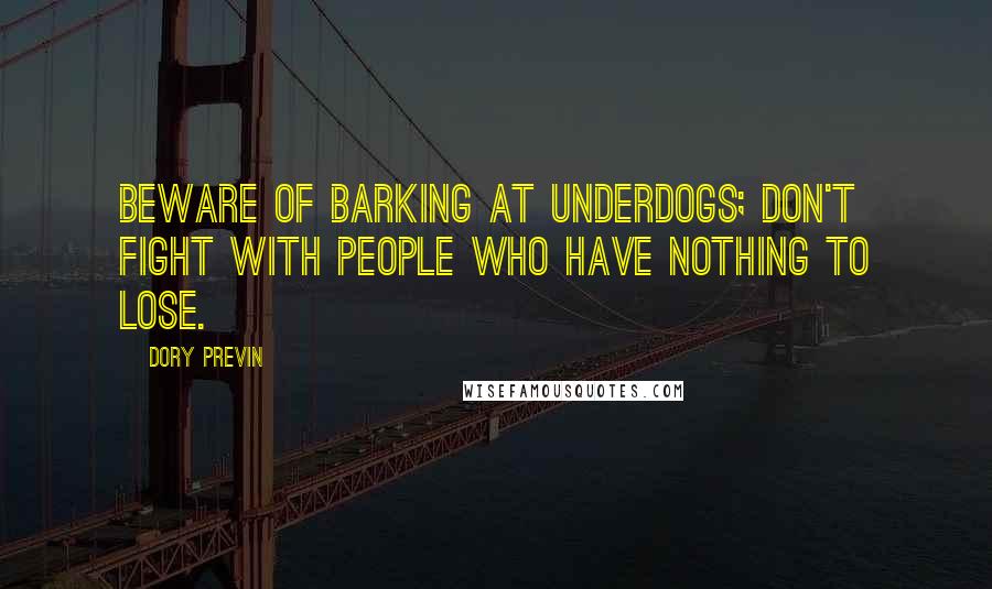 Dory Previn Quotes: Beware of barking at underdogs; don't fight with people who have nothing to lose.