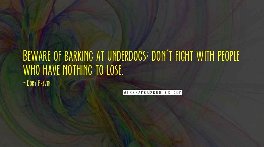 Dory Previn Quotes: Beware of barking at underdogs; don't fight with people who have nothing to lose.