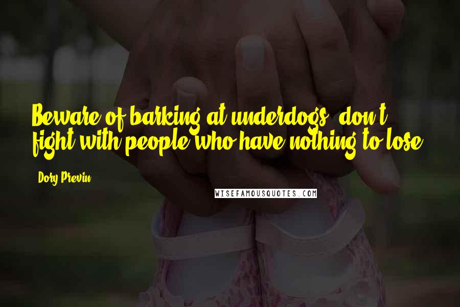 Dory Previn Quotes: Beware of barking at underdogs; don't fight with people who have nothing to lose.