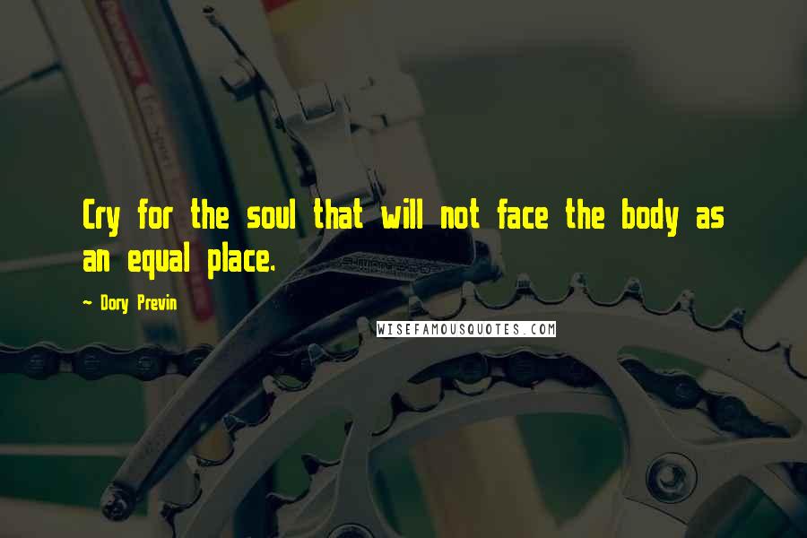 Dory Previn Quotes: Cry for the soul that will not face the body as an equal place.