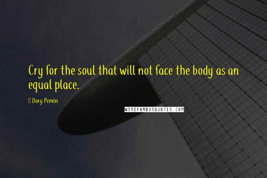 Dory Previn Quotes: Cry for the soul that will not face the body as an equal place.