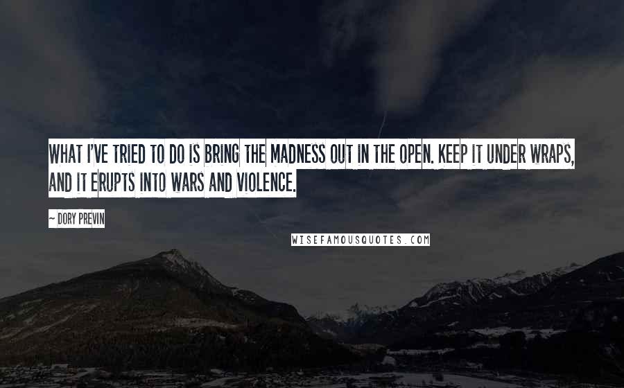 Dory Previn Quotes: What I've tried to do is bring the madness out in the open. Keep it under wraps, and it erupts into wars and violence.