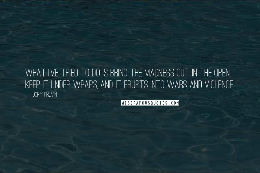 Dory Previn Quotes: What I've tried to do is bring the madness out in the open. Keep it under wraps, and it erupts into wars and violence.