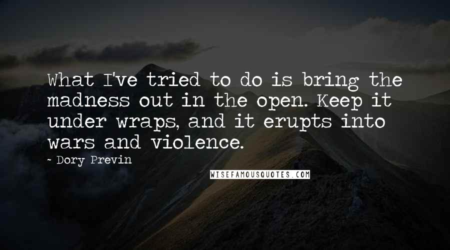 Dory Previn Quotes: What I've tried to do is bring the madness out in the open. Keep it under wraps, and it erupts into wars and violence.