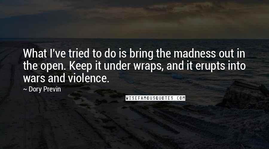 Dory Previn Quotes: What I've tried to do is bring the madness out in the open. Keep it under wraps, and it erupts into wars and violence.